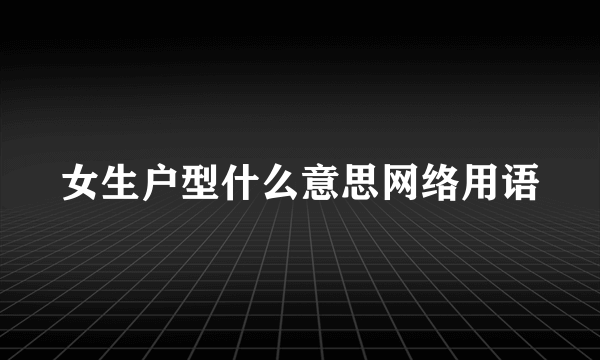 女生户型什么意思网络用语