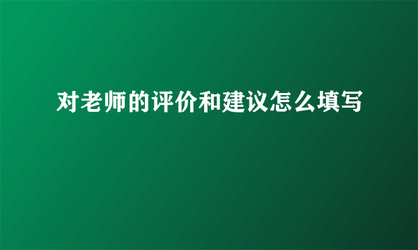 对老师的评价和建议怎么填写