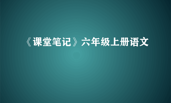 《课堂笔记》六年级上册语文
