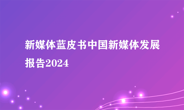 新媒体蓝皮书中国新媒体发展报告2024