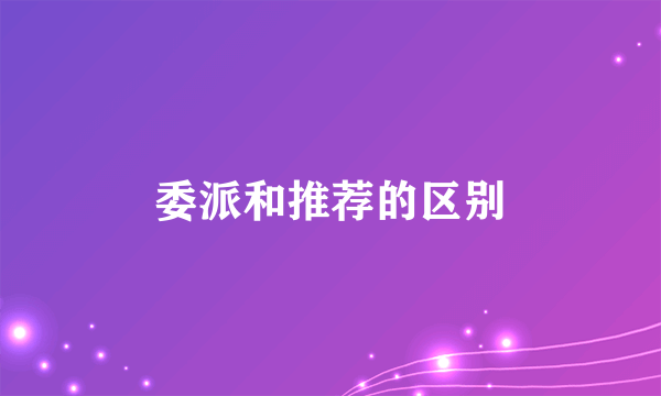 委派和推荐的区别