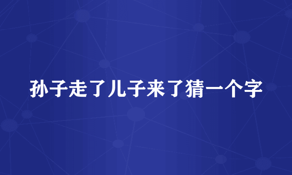 孙子走了儿子来了猜一个字