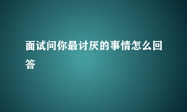 面试问你最讨厌的事情怎么回答