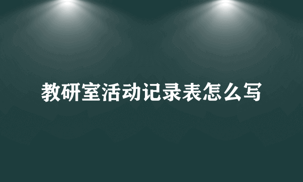 教研室活动记录表怎么写