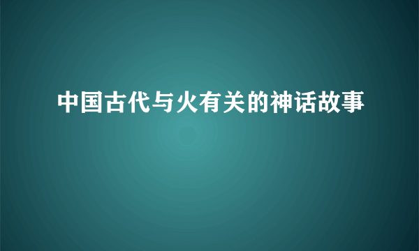 中国古代与火有关的神话故事