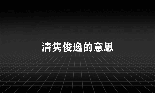 清隽俊逸的意思