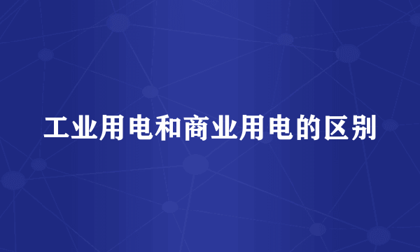 工业用电和商业用电的区别