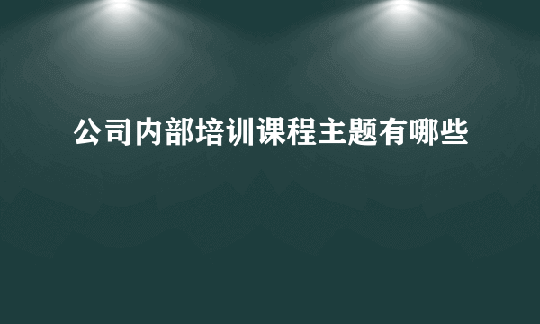 公司内部培训课程主题有哪些