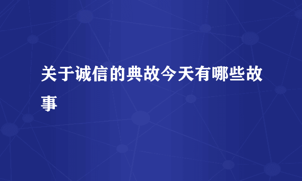 关于诚信的典故今天有哪些故事