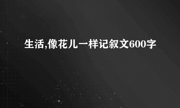 生活,像花儿一样记叙文600字