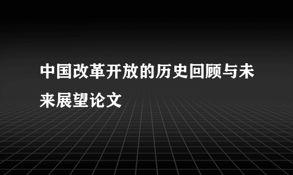 中国改革开放的历史回顾与未来展望论文