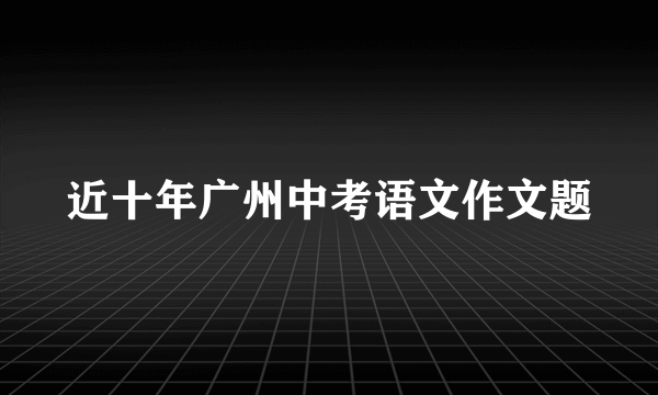 近十年广州中考语文作文题