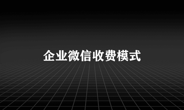 企业微信收费模式
