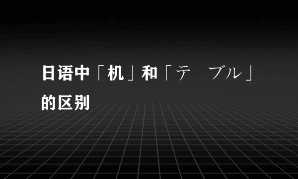 日语中「机」和「テーブル」的区别