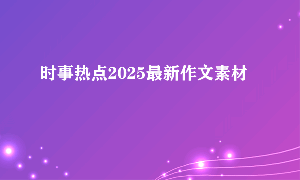 时事热点2025最新作文素材