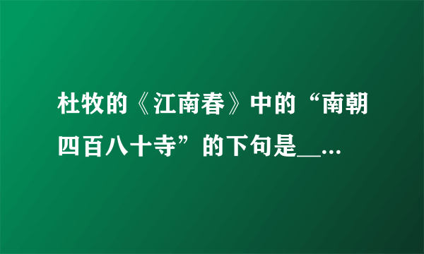 杜牧的《江南春》中的“南朝四百八十寺”的下句是_____。