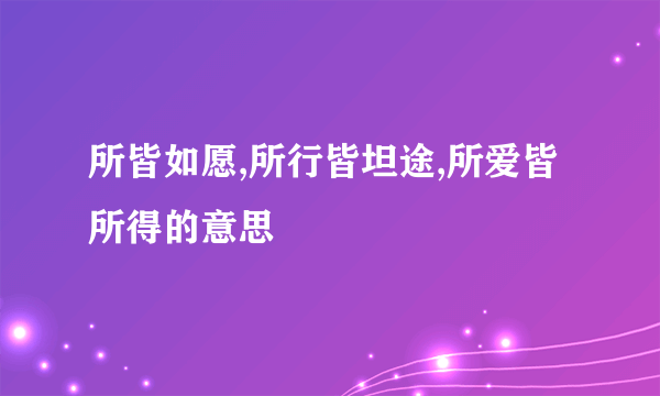 所皆如愿,所行皆坦途,所爱皆所得的意思