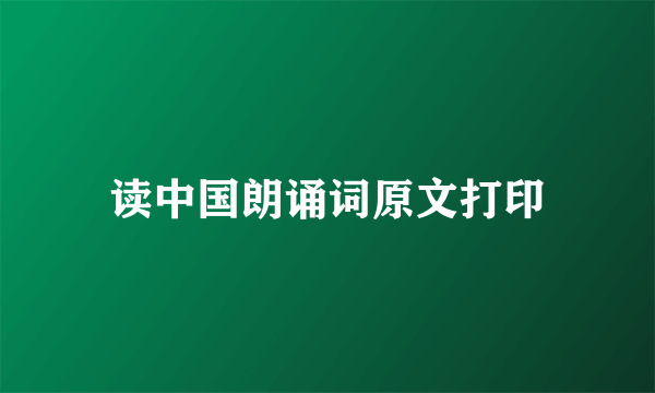 读中国朗诵词原文打印