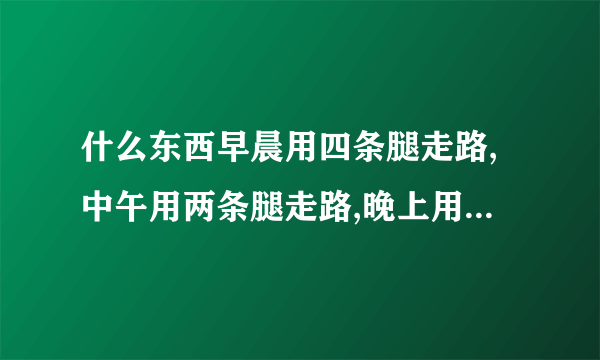 什么东西早晨用四条腿走路,中午用两条腿走路,晚上用三条腿走路。这个谜语告诉
