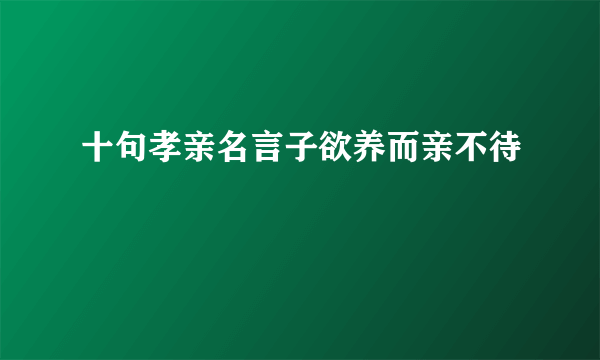 十句孝亲名言子欲养而亲不待