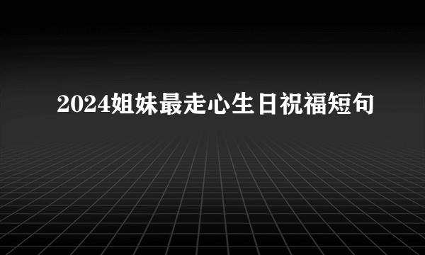 2024姐妹最走心生日祝福短句