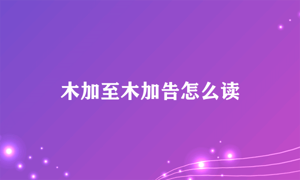 木加至木加告怎么读