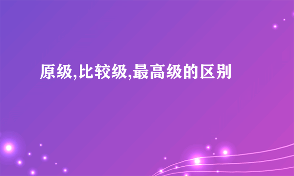 原级,比较级,最高级的区别