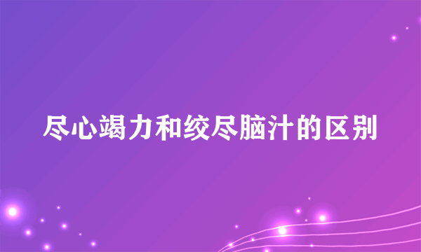 尽心竭力和绞尽脑汁的区别