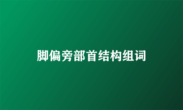 脚偏旁部首结构组词