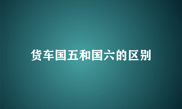 货车国五和国六的区别