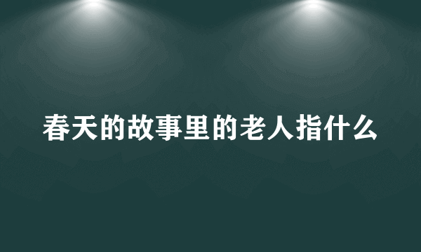 春天的故事里的老人指什么