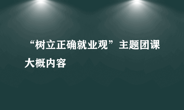 “树立正确就业观”主题团课大概内容