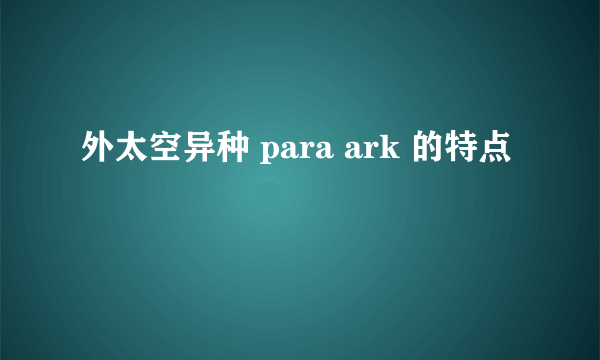 外太空异种 para ark 的特点