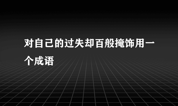 对自己的过失却百般掩饰用一个成语
