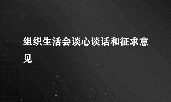 组织生活会谈心谈话和征求意见