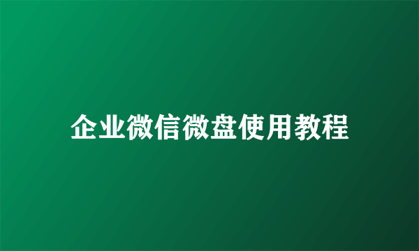 企业微信微盘使用教程