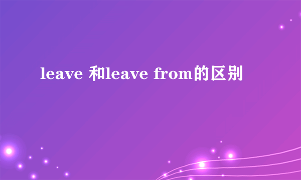 leave 和leave from的区别