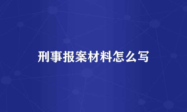 刑事报案材料怎么写
