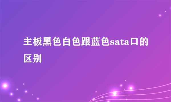 主板黑色白色跟蓝色sata口的区别