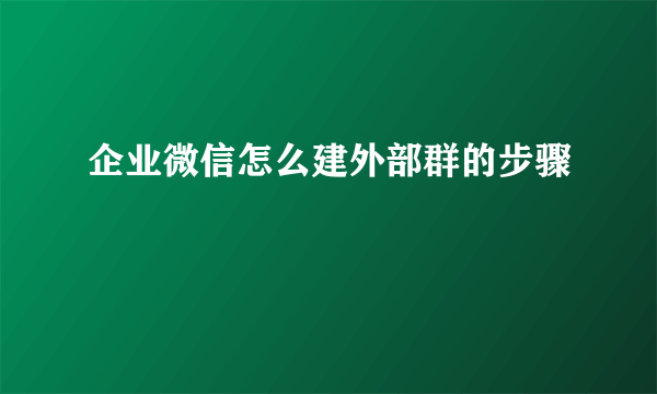 企业微信怎么建外部群的步骤