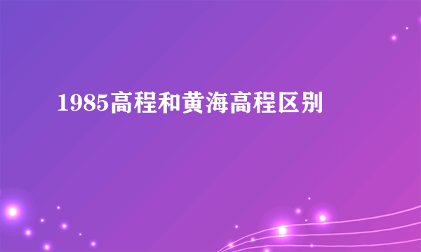 1985高程和黄海高程区别