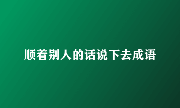 顺着别人的话说下去成语