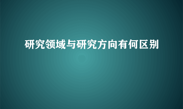 研究领域与研究方向有何区别