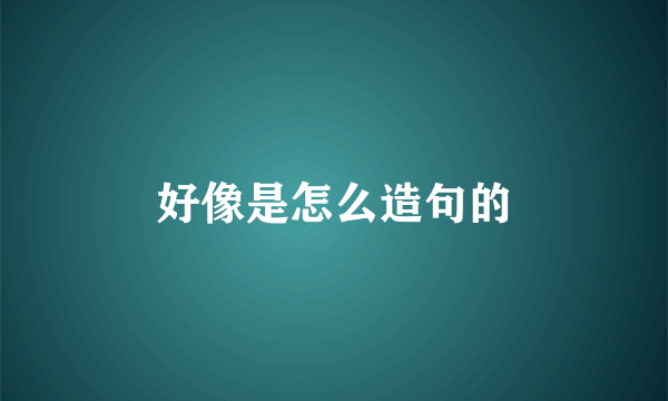 好像是怎么造句的