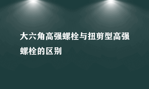 大六角高强螺栓与扭剪型高强螺栓的区别