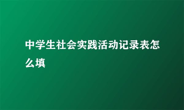 中学生社会实践活动记录表怎么填