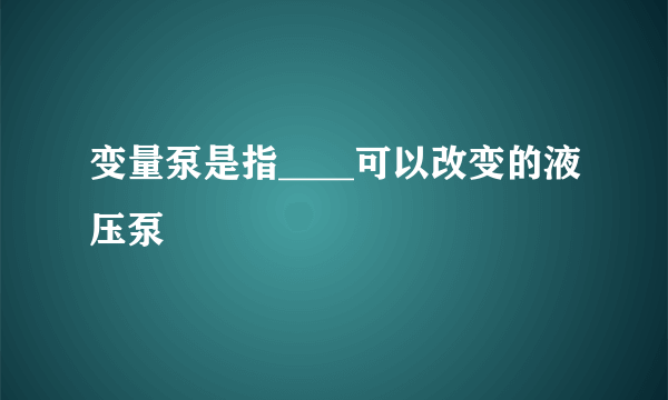 变量泵是指____可以改变的液压泵