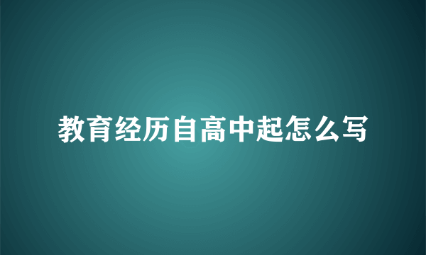 教育经历自高中起怎么写