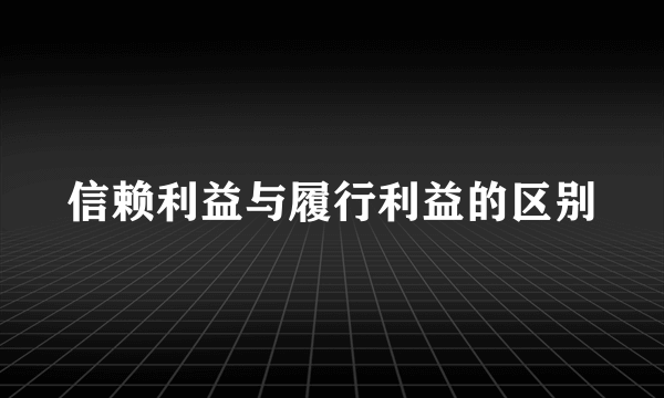 信赖利益与履行利益的区别