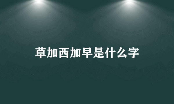 草加西加早是什么字